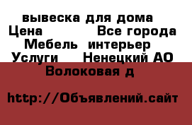 вывеска для дома › Цена ­ 3 500 - Все города Мебель, интерьер » Услуги   . Ненецкий АО,Волоковая д.